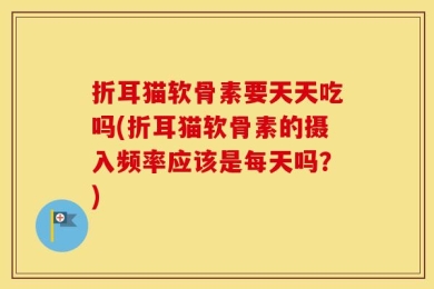折耳猫软骨素要天天吃吗(折耳猫软骨素的摄入频率应该是每天吗？)