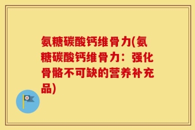 氨糖碳酸钙维骨力(氨糖碳酸钙维骨力：强化骨骼不可缺的营养补充品)