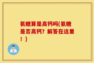 氨糖算是高钙吗(氨糖是否高钙？解答在这里！)