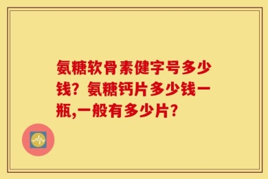 氨糖软骨素健字号多少钱？氨糖钙片多少钱一瓶,一般有多少片？