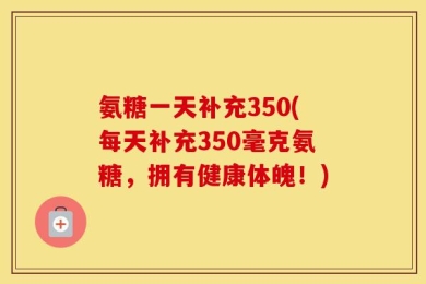 氨糖一天补充350(每天补充350毫克氨糖，拥有健康体魄！)