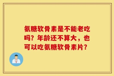 氨糖软骨素是不能老吃吗？年龄还不算大，也可以吃氨糖软骨素片？