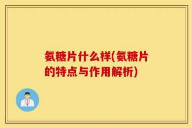 氨糖片什么样(氨糖片的特点与作用解析)