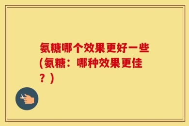 氨糖哪个效果更好一些(氨糖：哪种效果更佳？)