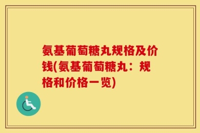 氨基葡萄糖丸规格及价钱(氨基葡萄糖丸：规格和价格一览)