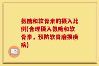 氨糖和软骨素的摄入比例(合理摄入氨糖和软骨素，预防软骨磨损疾病)