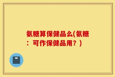 氨糖算保健品么(氨糖：可作保健品用？)