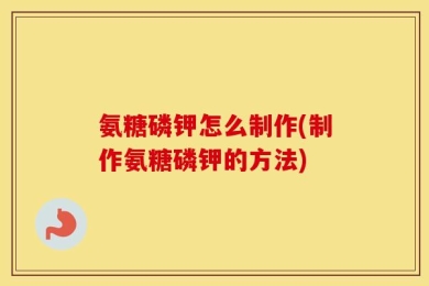 氨糖磷钾怎么制作(制作氨糖磷钾的方法)