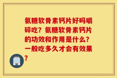 氨糖软骨素钙片好吗嚼碎吃？氨糖软骨素钙片的功效和作用是什么？一般吃多久才会有效果？