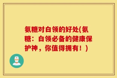 氨糖对白领的好处(氨糖：白领必备的健康保护神，你值得拥有！)