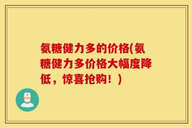 氨糖健力多的价格(氨糖健力多价格大幅度降低，惊喜抢购！)