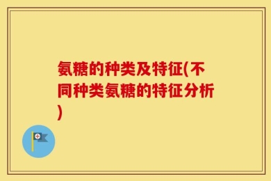 氨糖的种类及特征(不同种类氨糖的特征分析)