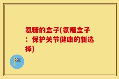 氨糖的盒子(氨糖盒子：保护关节健康的新选择)