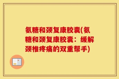氨糖和颈复康胶囊(氨糖和颈复康胶囊：缓解颈椎疼痛的双重帮手)