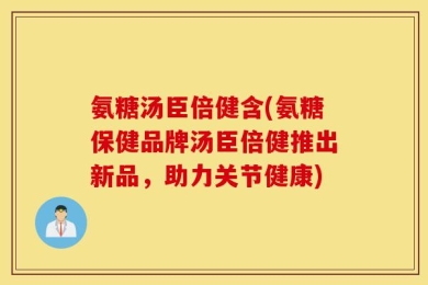 氨糖汤臣倍健含(氨糖保健品牌汤臣倍健推出新品，助力关节健康)