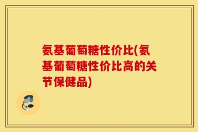 氨基葡萄糖性价比(氨基葡萄糖性价比高的关节保健品)