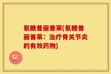 氨糖普丽普莱(氨糖普丽普莱：治疗骨关节炎的有效药物)