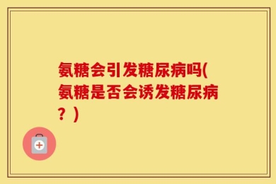 氨糖会引发糖尿病吗(氨糖是否会诱发糖尿病？)