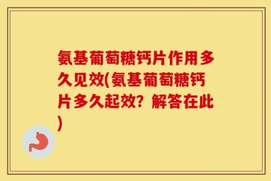 氨基葡萄糖钙片作用多久见效(氨基葡萄糖钙片多久起效？解答在此)