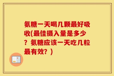 氨糖一天喝几颗最好吸收(最佳摄入量是多少？氨糖应该一天吃几粒最有效？)