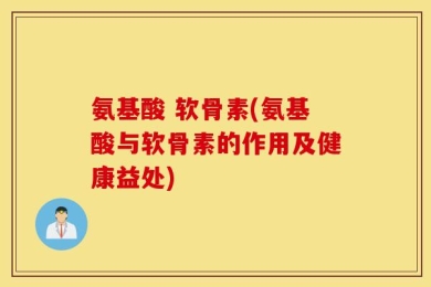 氨基酸 软骨素(氨基酸与软骨素的作用及健康益处)