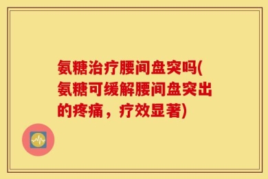 氨糖治疗腰间盘突吗(氨糖可缓解腰间盘突出的疼痛，疗效显著)