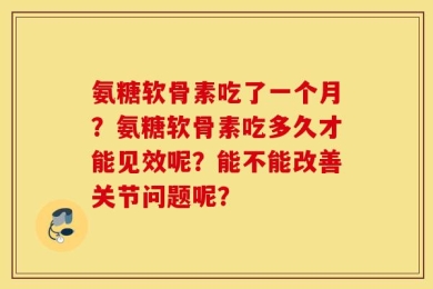 氨糖软骨素吃了一个月？氨糖软骨素吃多久才能见效呢？能不能改善关节问题呢？