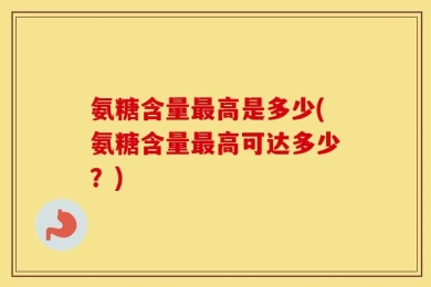 氨糖含量最高是多少(氨糖含量最高可达多少？)
