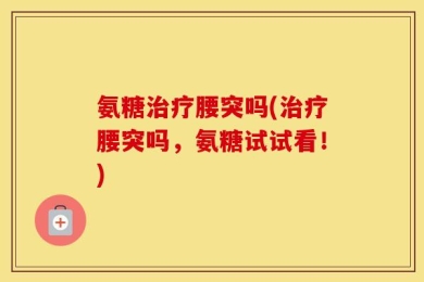 氨糖治疗腰突吗(治疗腰突吗，氨糖试试看！)