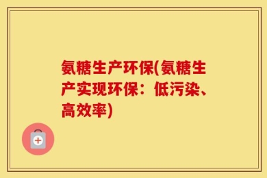 氨糖生产环保(氨糖生产实现环保：低污染、高效率)