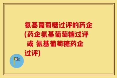 氨基葡萄糖过评的药企(药企氨基葡萄糖过评 或 氨基葡萄糖药企过评)