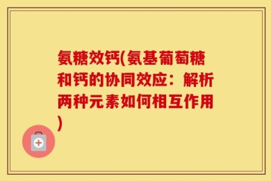 氨糖效钙(氨基葡萄糖和钙的协同效应：解析两种元素如何相互作用)