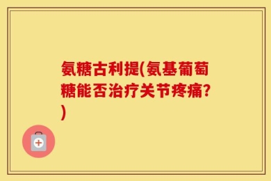 氨糖古利提(氨基葡萄糖能否治疗关节疼痛？)