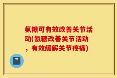 氨糖可有效改善关节活动(氨糖改善关节活动，有效缓解关节疼痛)