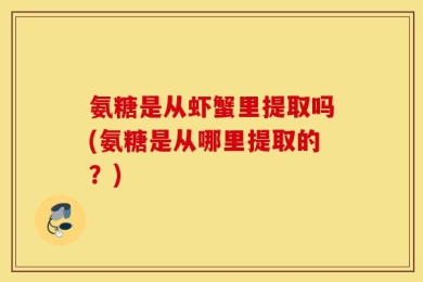 氨糖是从虾蟹里提取吗(氨糖是从哪里提取的？)