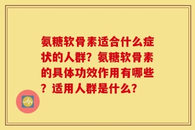 氨糖软骨素适合什么症状的人群？氨糖软骨素的具体功效作用有哪些？适用人群是什么？