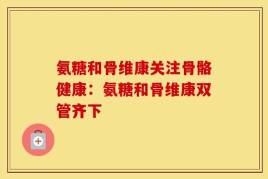 氨糖和骨维康关注骨骼健康：氨糖和骨维康双管齐下
