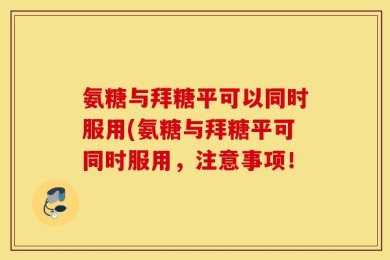 氨糖与拜糖平可以同时服用(氨糖与拜糖平可同时服用，注意事项！