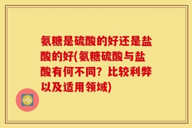 氨糖是硫酸的好还是盐酸的好(氨糖硫酸与盐酸有何不同？比较利弊以及适用领域)