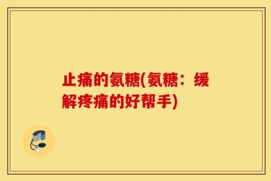 止痛的氨糖(氨糖：缓解疼痛的好帮手)