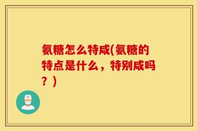 氨糖怎么特咸(氨糖的特点是什么，特别咸吗？)