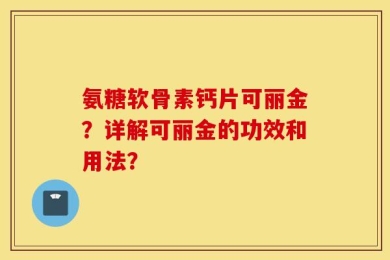 氨糖软骨素钙片可丽金？详解可丽金的功效和用法？