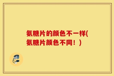 氨糖片的颜色不一样(氨糖片颜色不同！)