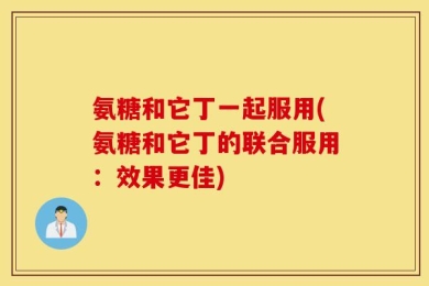 氨糖和它丁一起服用(氨糖和它丁的联合服用：效果更佳)