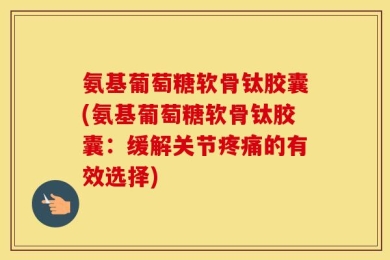 氨基葡萄糖软骨钛胶囊(氨基葡萄糖软骨钛胶囊：缓解关节疼痛的有效选择)