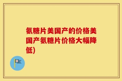 氨糖片美国产的价格美国产氨糖片价格大幅降低)