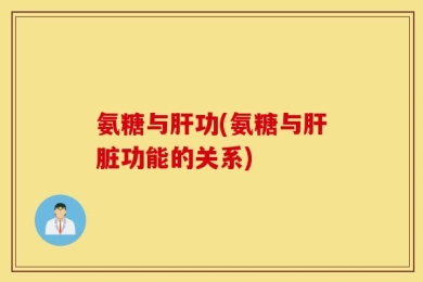 氨糖与肝功(氨糖与肝脏功能的关系)