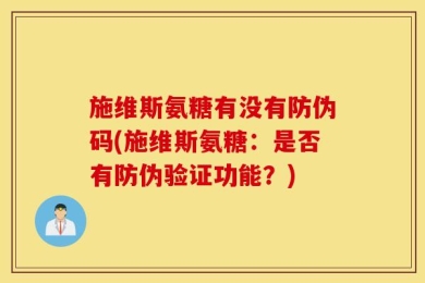 施维斯氨糖有没有防伪码(施维斯氨糖：是否有防伪验证功能？)