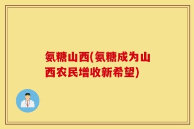 氨糖山西(氨糖成为山西农民增收新希望)