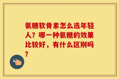 氨糖软骨素怎么选年轻人？哪一种氨糖的效果比较好，有什么区别吗？